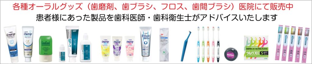 各種オーラルグッズ(歯磨剤、歯ブラシ、フロス、歯間ブラシ)医院にて販売中 患者様にあった製品を歯科医師・歯科衛生士がアドバイスいたします